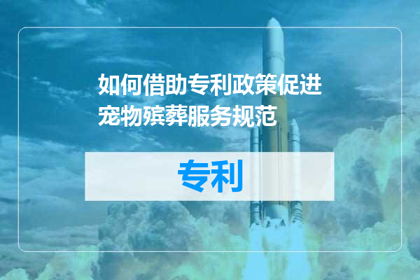 如何借助专利政策促进宠物殡葬服务规范