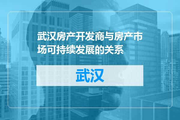 武汉房产开发商与房产市场可持续发展的关系