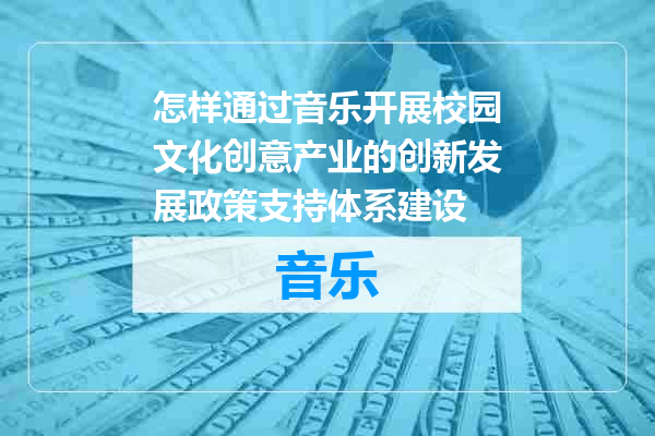 怎样通过音乐开展校园文化创意产业的创新发展政策支持体系建设