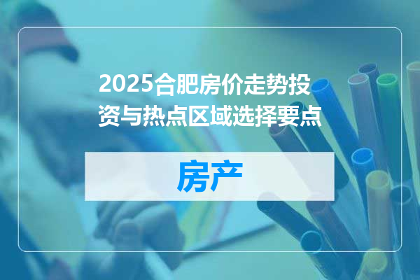 2025合肥房价走势投资与热点区域选择要点