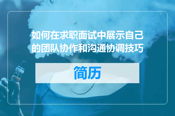 如何在求职面试中展示自己的团队协作和沟通协调技巧