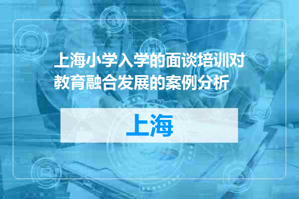 上海小学入学的面谈培训对教育融合发展的案例分析