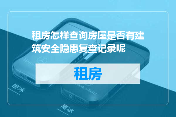 租房怎样查询房屋是否有建筑安全隐患复查记录呢
