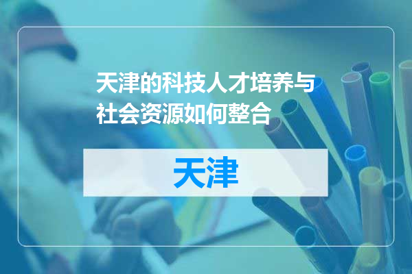 天津的科技人才培养与社会资源如何整合