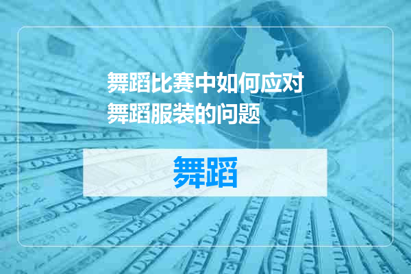 舞蹈比赛中如何应对舞蹈服装的问题