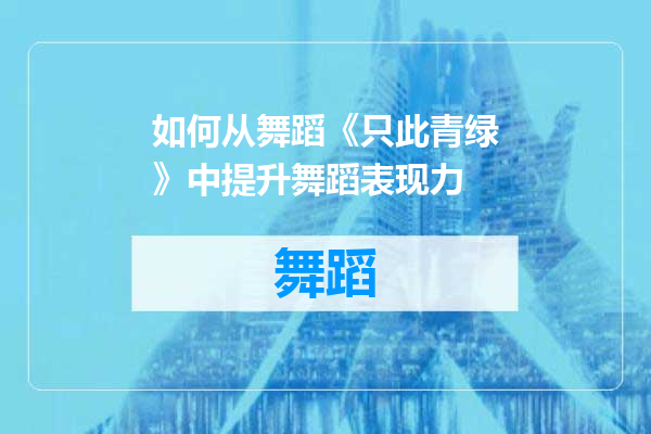 如何从舞蹈《只此青绿》中提升舞蹈表现力