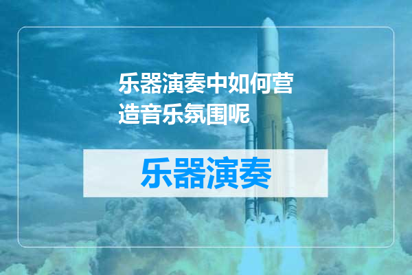乐器演奏中如何营造音乐氛围呢