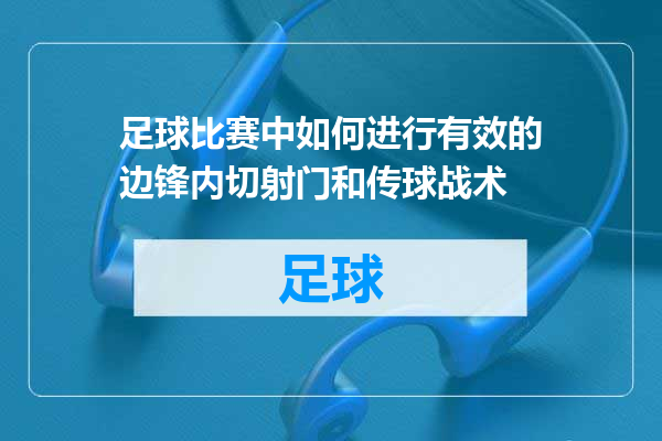 足球比赛中如何进行有效的边锋内切射门和传球战术