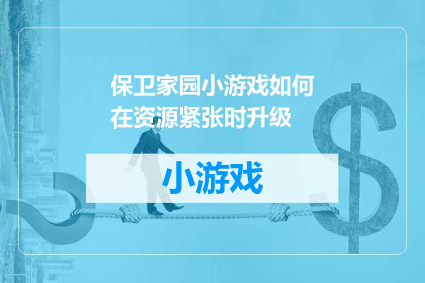保卫家园小游戏如何在资源紧张时升级