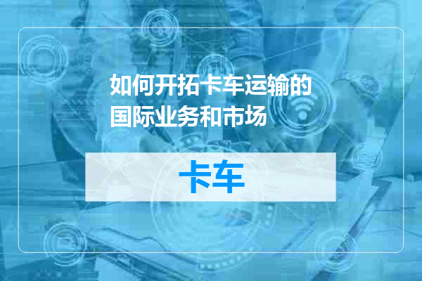 如何开拓卡车运输的国际业务和市场