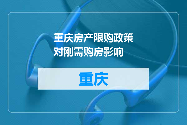 重庆房产限购政策对刚需购房影响
