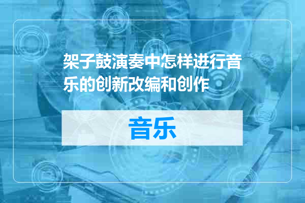 架子鼓演奏中怎样进行音乐的创新改编和创作