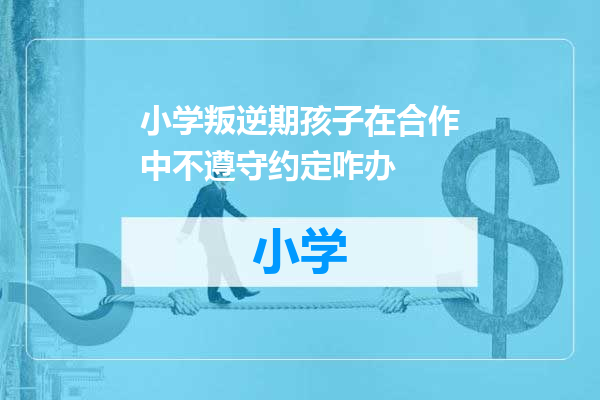 小学叛逆期孩子在合作中不遵守约定咋办