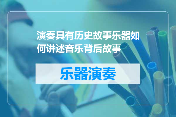 演奏具有历史故事乐器如何讲述音乐背后故事