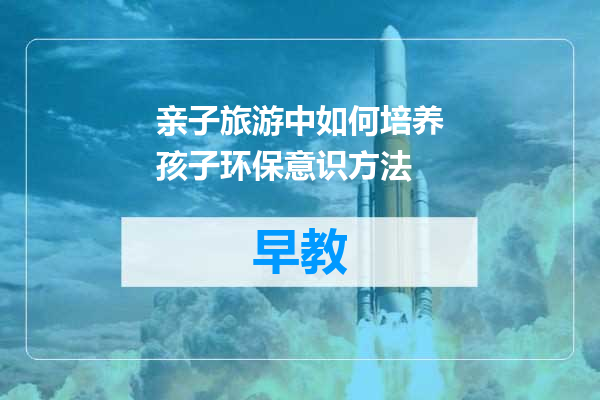 亲子旅游中如何培养孩子环保意识方法