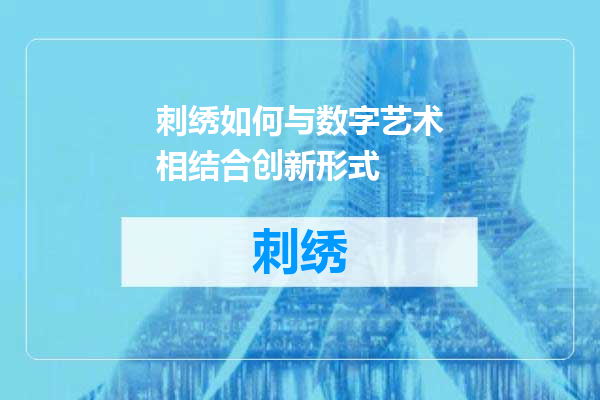 刺绣如何与数字艺术相结合创新形式