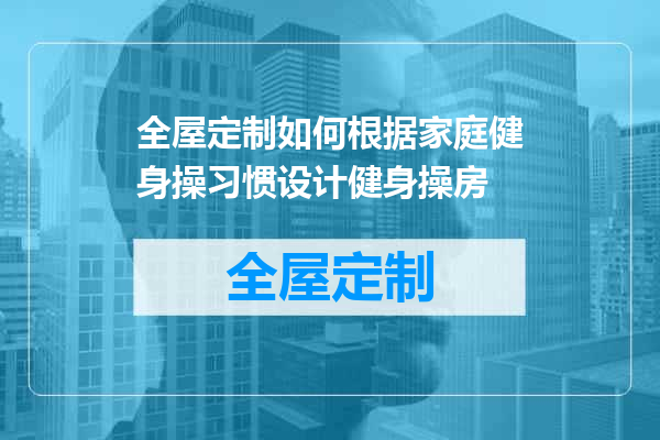 全屋定制如何根据家庭健身操习惯设计健身操房