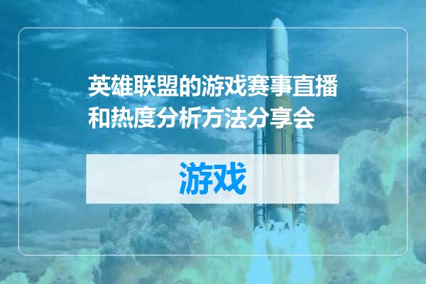 英雄联盟的游戏赛事直播和热度分析方法分享会