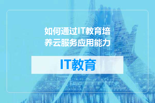 如何通过IT教育培养云服务应用能力