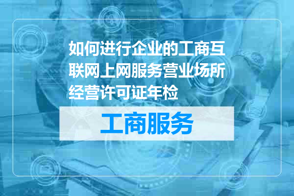 如何进行企业的工商互联网上网服务营业场所经营许可证年检