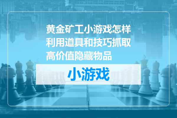 黄金矿工小游戏怎样利用道具和技巧抓取高价值隐藏物品