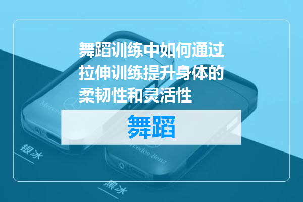 舞蹈训练中如何通过拉伸训练提升身体的柔韧性和灵活性