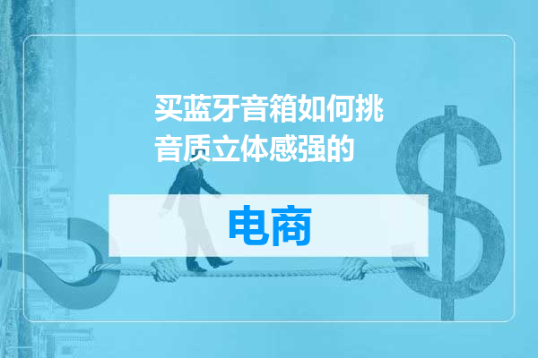 买蓝牙音箱如何挑音质立体感强的