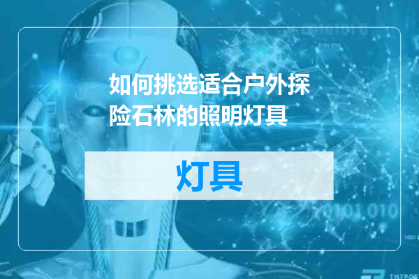 如何挑选适合户外探险石林的照明灯具