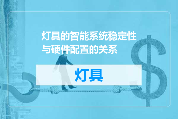灯具的智能系统稳定性与硬件配置的关系