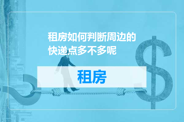 租房如何判断周边的快递点多不多呢