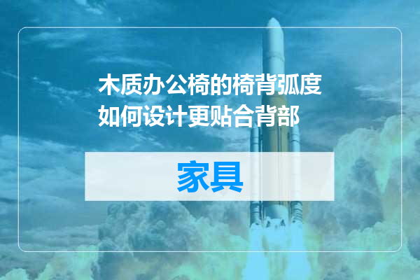 木质办公椅的椅背弧度如何设计更贴合背部