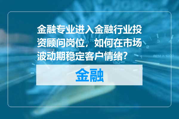 金融专业进入金融行业投资顾问岗位，如何在市场波动期稳定客户情绪？