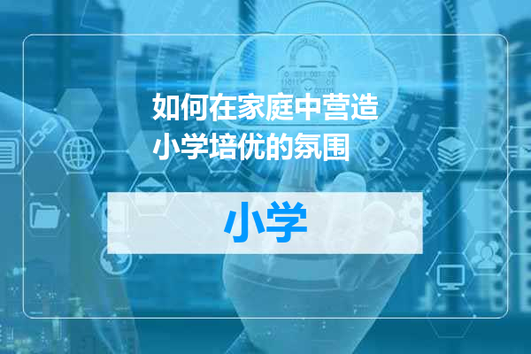 如何在家庭中营造小学培优的氛围