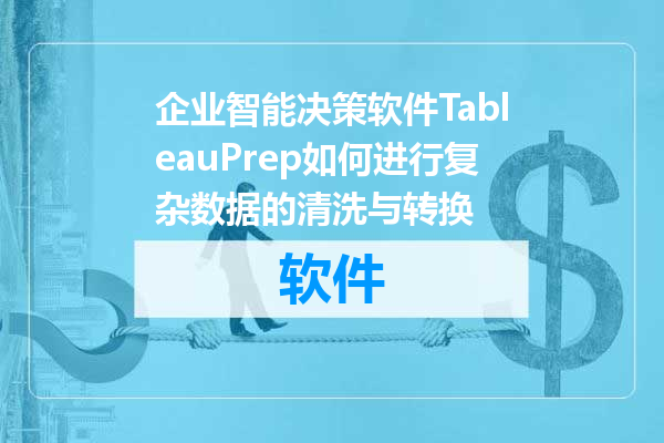 企业智能决策软件TableauPrep如何进行复杂数据的清洗与转换