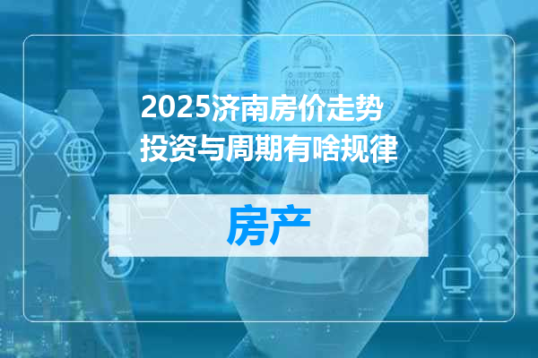 2025济南房价走势投资与周期有啥规律