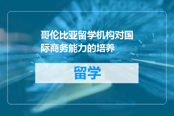 哥伦比亚留学机构对国际商务能力的培养
