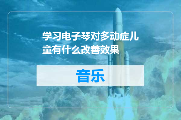 学习电子琴对多动症儿童有什么改善效果
