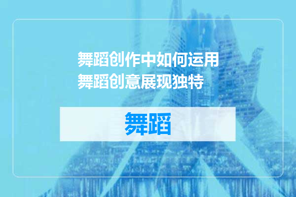 舞蹈创作中如何运用舞蹈创意展现独特