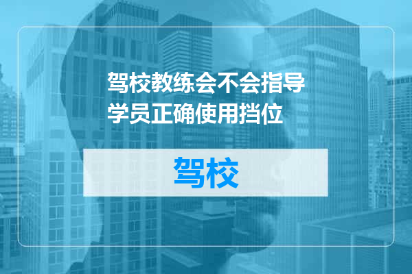 驾校教练会不会指导学员正确使用挡位