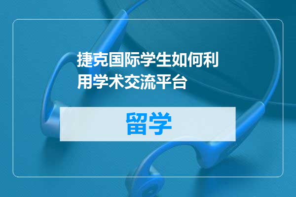 捷克国际学生如何利用学术交流平台