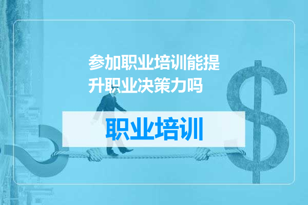 参加职业培训能提升职业决策力吗