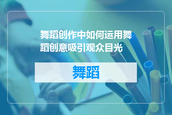 舞蹈创作中如何运用舞蹈创意吸引观众目光