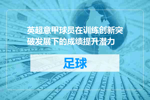英超意甲球员在训练创新突破发展下的成绩提升潜力