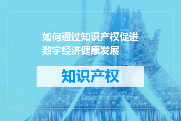 如何通过知识产权促进数字经济健康发展