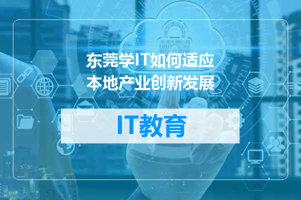 东莞学IT如何适应本地产业创新发展