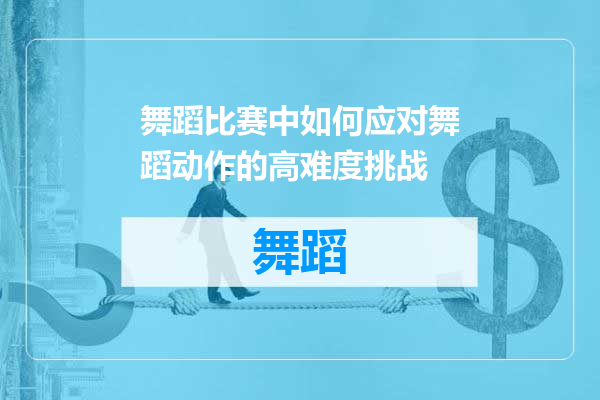 舞蹈比赛中如何应对舞蹈动作的高难度挑战