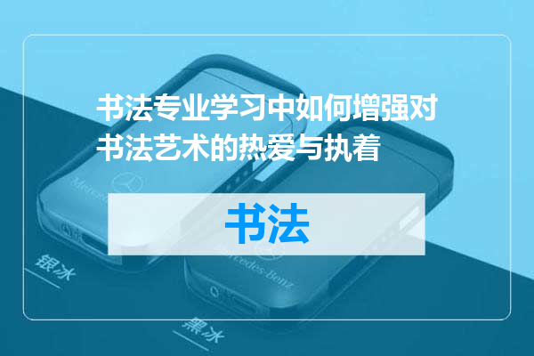 书法专业学习中如何增强对书法艺术的热爱与执着