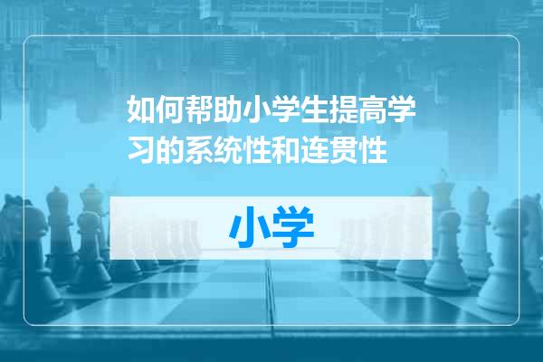 如何帮助小学生提高学习的系统性和连贯性