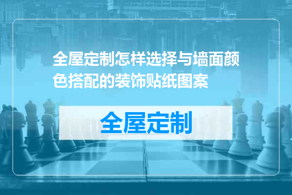 全屋定制怎样选择与墙面颜色搭配的装饰贴纸图案