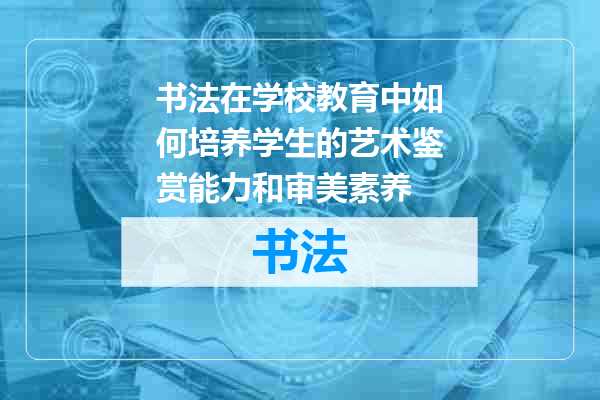 书法在学校教育中如何培养学生的艺术鉴赏能力和审美素养